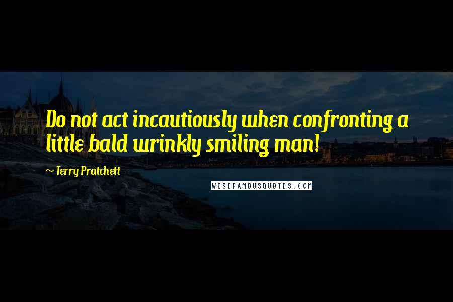 Terry Pratchett Quotes: Do not act incautiously when confronting a little bald wrinkly smiling man!