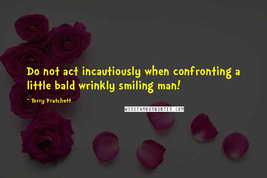 Terry Pratchett Quotes: Do not act incautiously when confronting a little bald wrinkly smiling man!