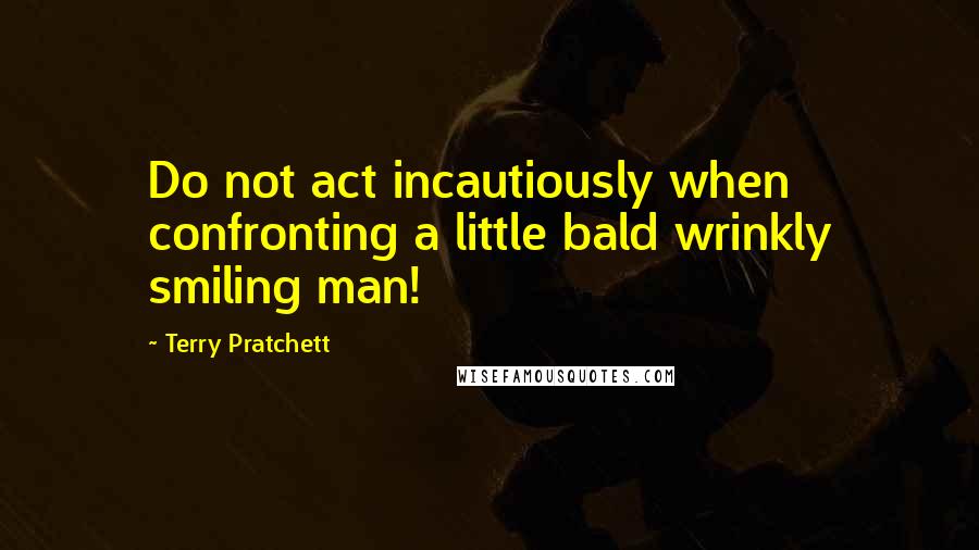 Terry Pratchett Quotes: Do not act incautiously when confronting a little bald wrinkly smiling man!