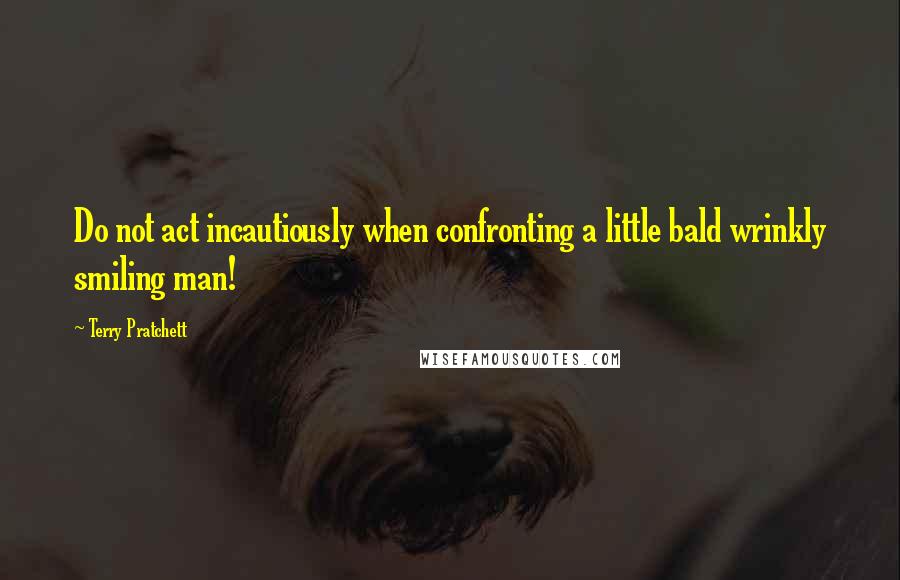 Terry Pratchett Quotes: Do not act incautiously when confronting a little bald wrinkly smiling man!
