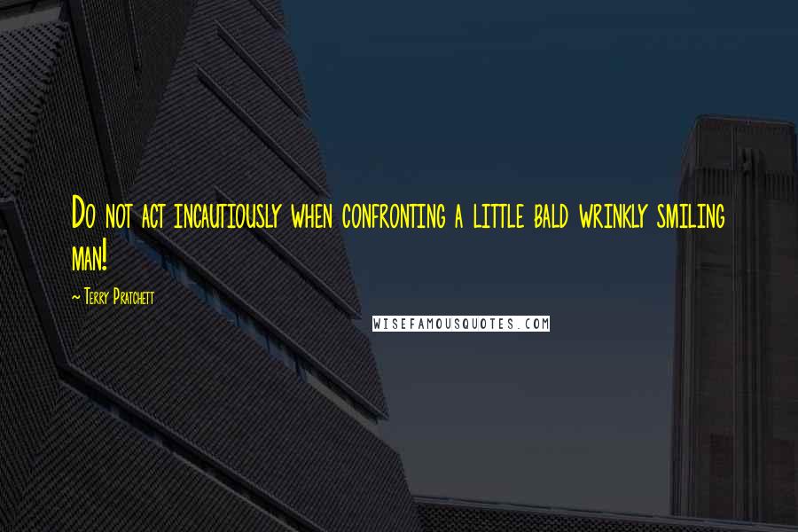 Terry Pratchett Quotes: Do not act incautiously when confronting a little bald wrinkly smiling man!