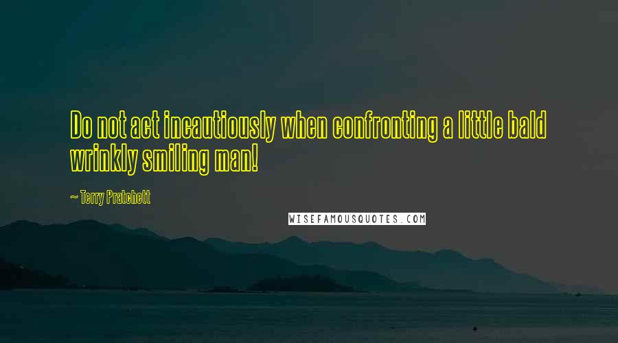 Terry Pratchett Quotes: Do not act incautiously when confronting a little bald wrinkly smiling man!