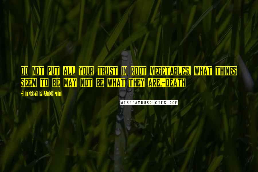 Terry Pratchett Quotes: DO NOT PUT ALL YOUR TRUST IN ROOT VEGETABLES. WHAT THINGS SEEM TO BE MAY NOT BE WHAT THEY ARE.-Death
