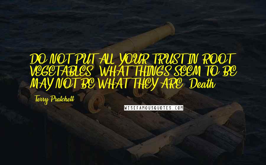 Terry Pratchett Quotes: DO NOT PUT ALL YOUR TRUST IN ROOT VEGETABLES. WHAT THINGS SEEM TO BE MAY NOT BE WHAT THEY ARE.-Death