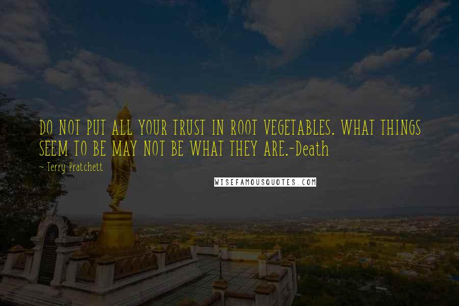 Terry Pratchett Quotes: DO NOT PUT ALL YOUR TRUST IN ROOT VEGETABLES. WHAT THINGS SEEM TO BE MAY NOT BE WHAT THEY ARE.-Death