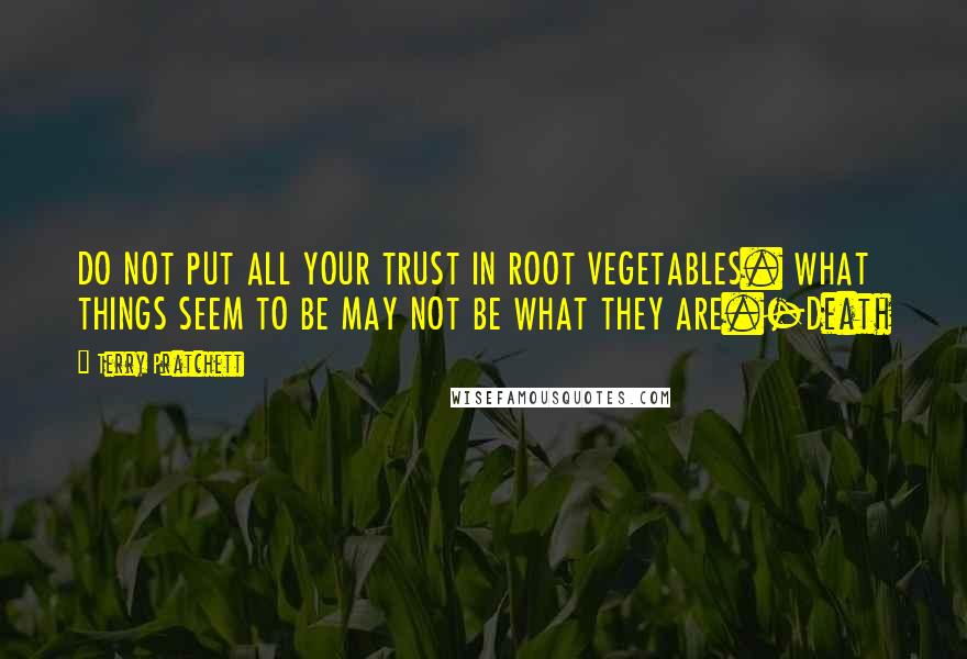 Terry Pratchett Quotes: DO NOT PUT ALL YOUR TRUST IN ROOT VEGETABLES. WHAT THINGS SEEM TO BE MAY NOT BE WHAT THEY ARE.-Death