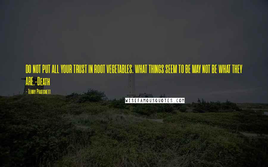 Terry Pratchett Quotes: DO NOT PUT ALL YOUR TRUST IN ROOT VEGETABLES. WHAT THINGS SEEM TO BE MAY NOT BE WHAT THEY ARE.-Death