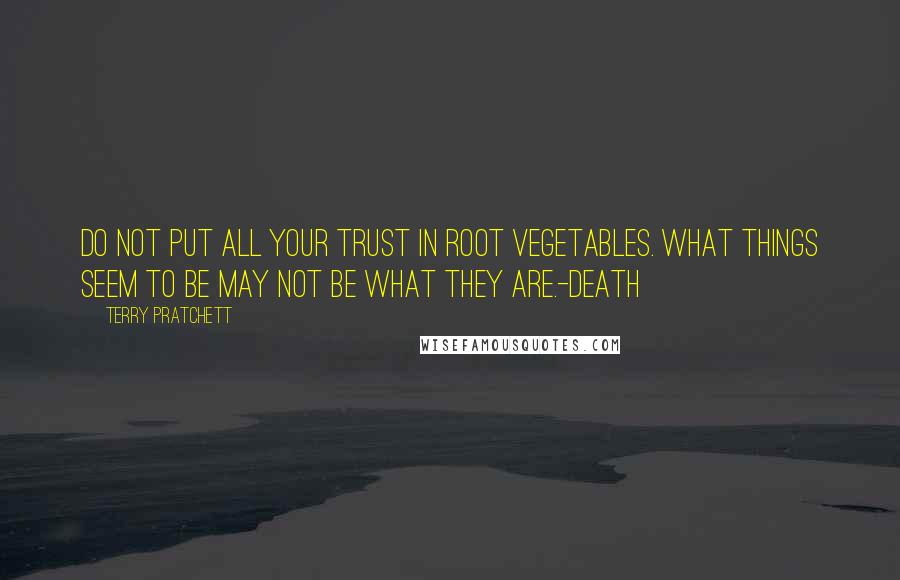 Terry Pratchett Quotes: DO NOT PUT ALL YOUR TRUST IN ROOT VEGETABLES. WHAT THINGS SEEM TO BE MAY NOT BE WHAT THEY ARE.-Death