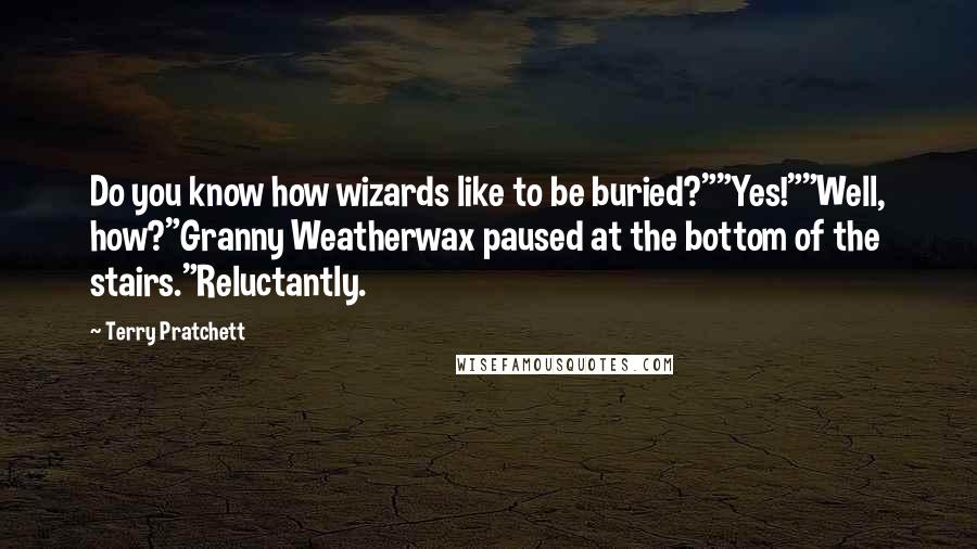 Terry Pratchett Quotes: Do you know how wizards like to be buried?""Yes!""Well, how?"Granny Weatherwax paused at the bottom of the stairs."Reluctantly.