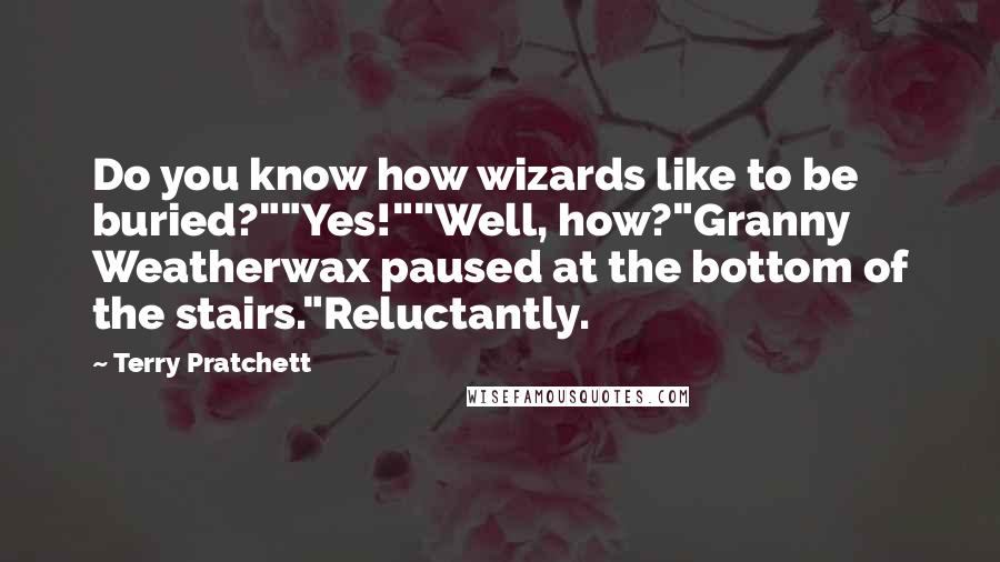 Terry Pratchett Quotes: Do you know how wizards like to be buried?""Yes!""Well, how?"Granny Weatherwax paused at the bottom of the stairs."Reluctantly.
