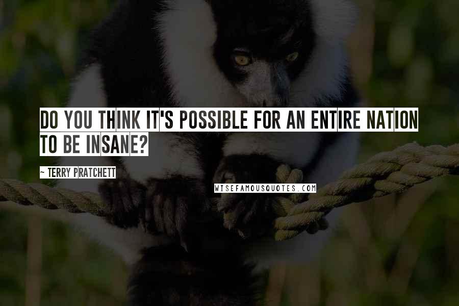 Terry Pratchett Quotes: Do you think it's possible for an entire nation to be insane?