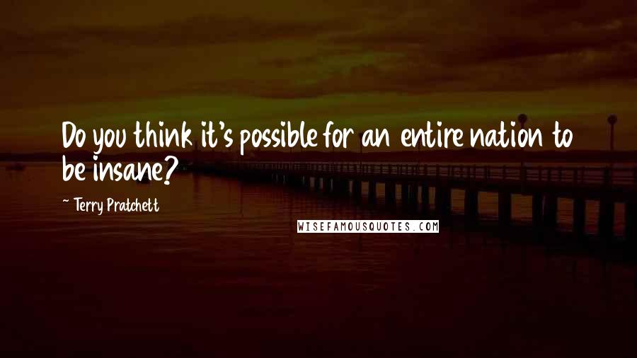 Terry Pratchett Quotes: Do you think it's possible for an entire nation to be insane?