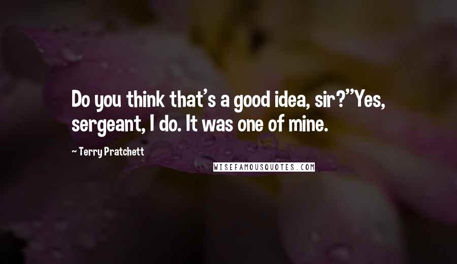 Terry Pratchett Quotes: Do you think that's a good idea, sir?''Yes, sergeant, I do. It was one of mine.
