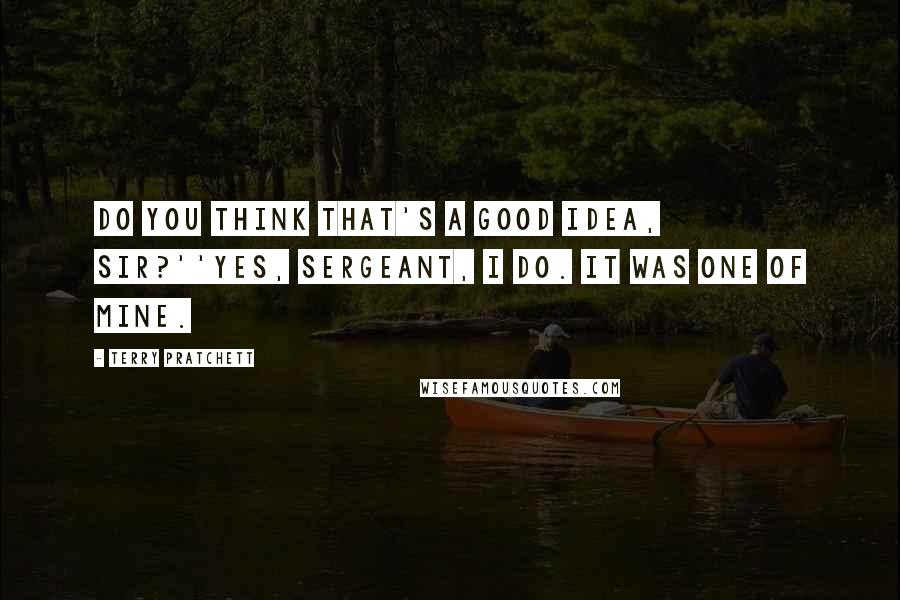 Terry Pratchett Quotes: Do you think that's a good idea, sir?''Yes, sergeant, I do. It was one of mine.