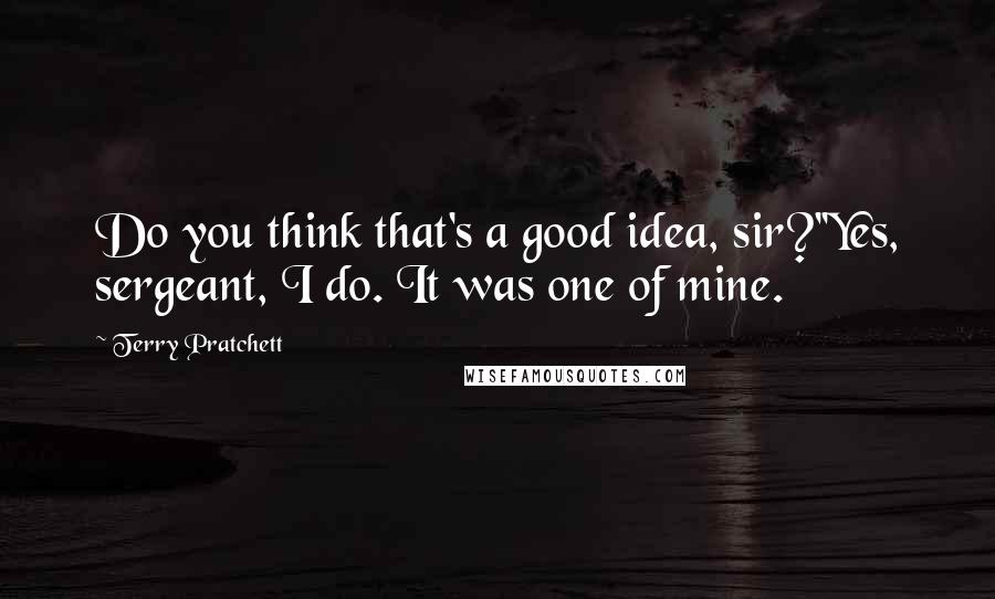 Terry Pratchett Quotes: Do you think that's a good idea, sir?''Yes, sergeant, I do. It was one of mine.