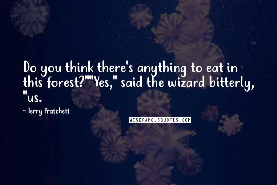 Terry Pratchett Quotes: Do you think there's anything to eat in this forest?""Yes," said the wizard bitterly, "us.
