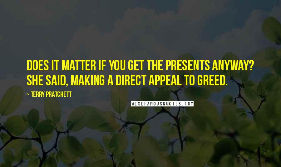 Terry Pratchett Quotes: Does it matter if you get the presents anyway? she said, making a direct appeal to greed.
