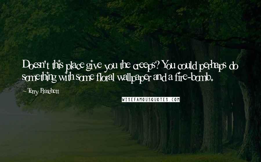 Terry Pratchett Quotes: Doesn't this place give you the creeps? You could perhaps do something with some floral wallpaper and a fire-bomb.