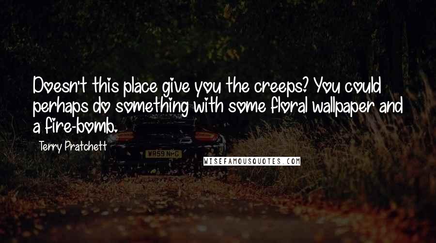 Terry Pratchett Quotes: Doesn't this place give you the creeps? You could perhaps do something with some floral wallpaper and a fire-bomb.