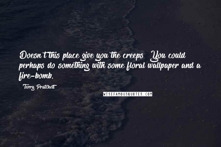 Terry Pratchett Quotes: Doesn't this place give you the creeps? You could perhaps do something with some floral wallpaper and a fire-bomb.