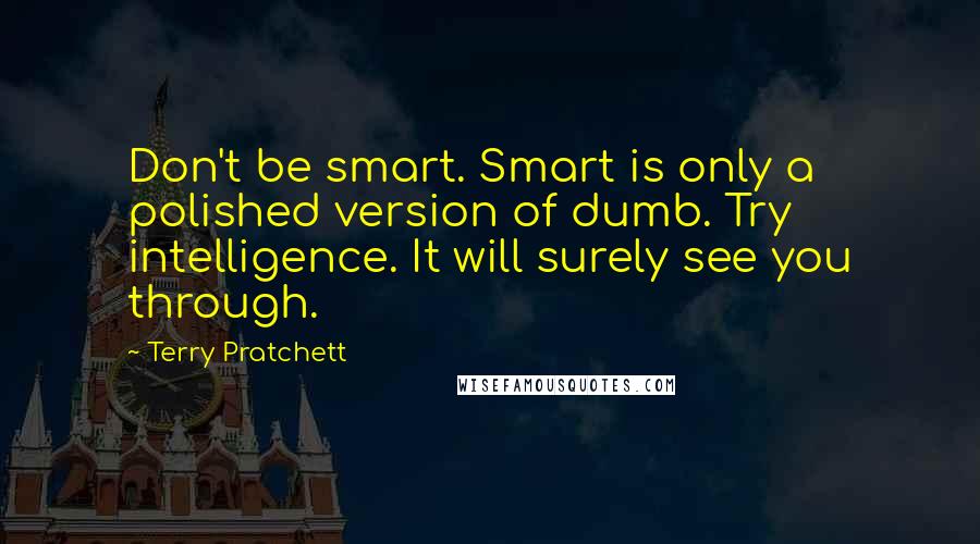 Terry Pratchett Quotes: Don't be smart. Smart is only a polished version of dumb. Try intelligence. It will surely see you through.