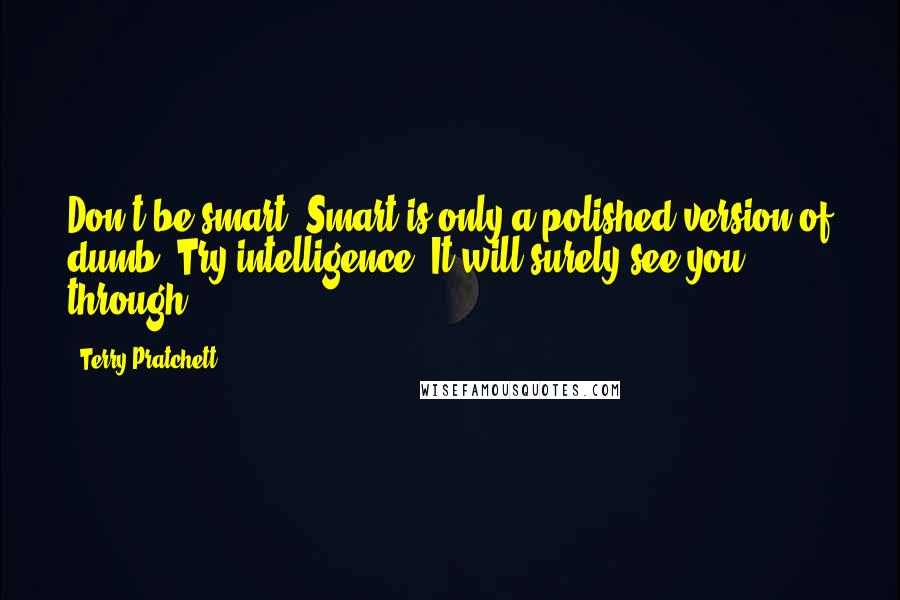 Terry Pratchett Quotes: Don't be smart. Smart is only a polished version of dumb. Try intelligence. It will surely see you through.