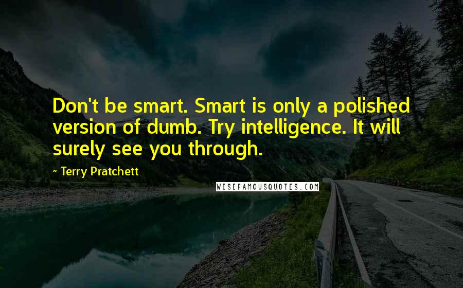 Terry Pratchett Quotes: Don't be smart. Smart is only a polished version of dumb. Try intelligence. It will surely see you through.