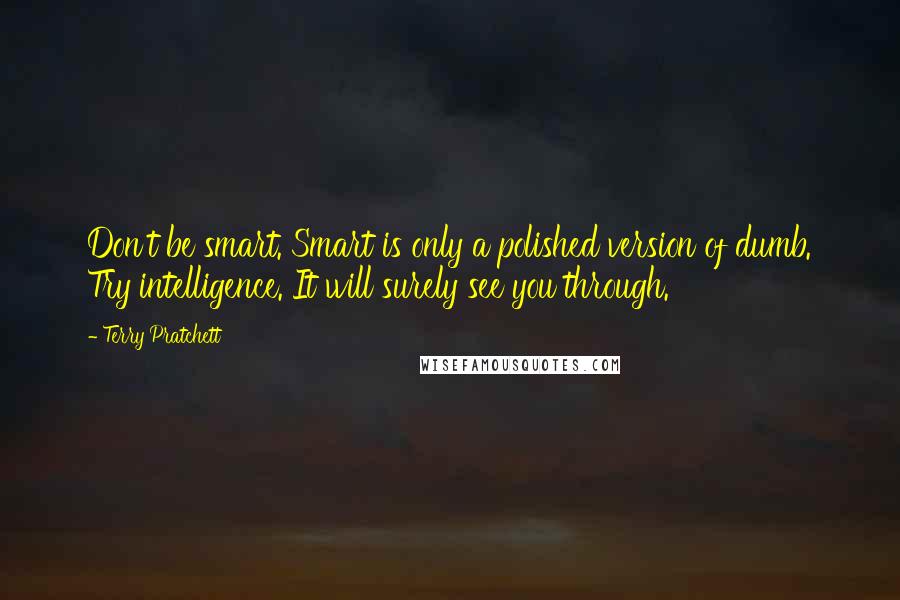 Terry Pratchett Quotes: Don't be smart. Smart is only a polished version of dumb. Try intelligence. It will surely see you through.