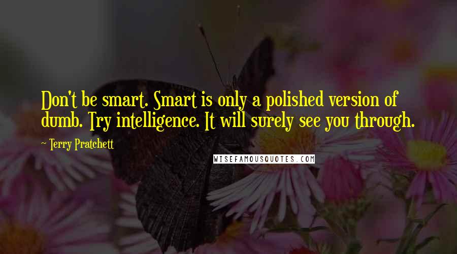 Terry Pratchett Quotes: Don't be smart. Smart is only a polished version of dumb. Try intelligence. It will surely see you through.