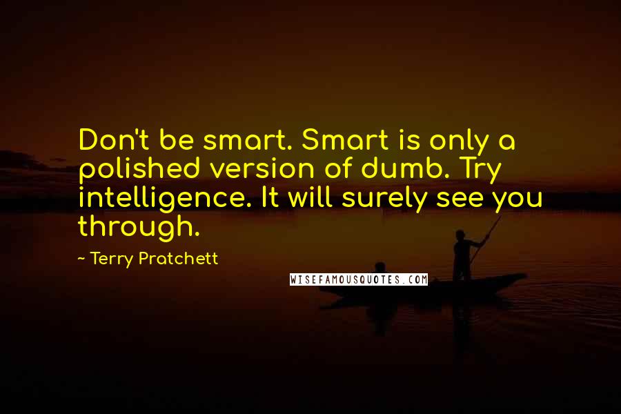 Terry Pratchett Quotes: Don't be smart. Smart is only a polished version of dumb. Try intelligence. It will surely see you through.