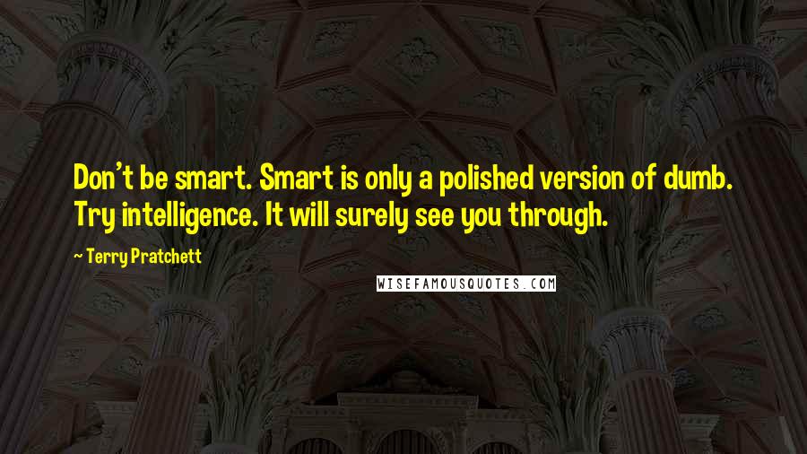 Terry Pratchett Quotes: Don't be smart. Smart is only a polished version of dumb. Try intelligence. It will surely see you through.