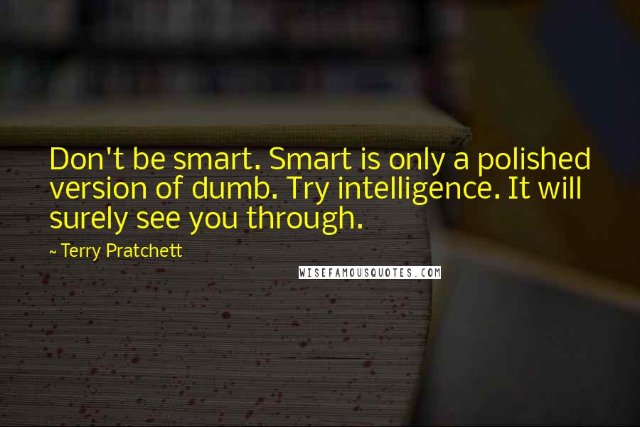 Terry Pratchett Quotes: Don't be smart. Smart is only a polished version of dumb. Try intelligence. It will surely see you through.