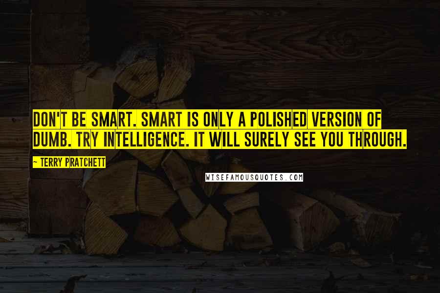 Terry Pratchett Quotes: Don't be smart. Smart is only a polished version of dumb. Try intelligence. It will surely see you through.