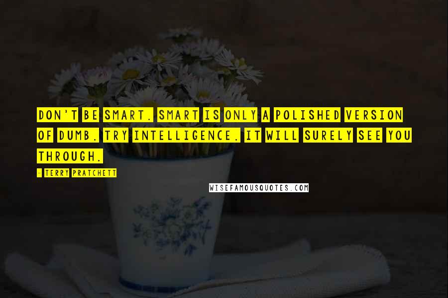 Terry Pratchett Quotes: Don't be smart. Smart is only a polished version of dumb. Try intelligence. It will surely see you through.