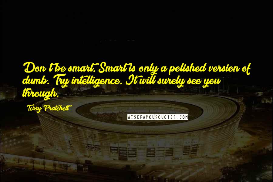 Terry Pratchett Quotes: Don't be smart. Smart is only a polished version of dumb. Try intelligence. It will surely see you through.