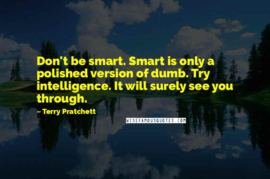 Terry Pratchett Quotes: Don't be smart. Smart is only a polished version of dumb. Try intelligence. It will surely see you through.