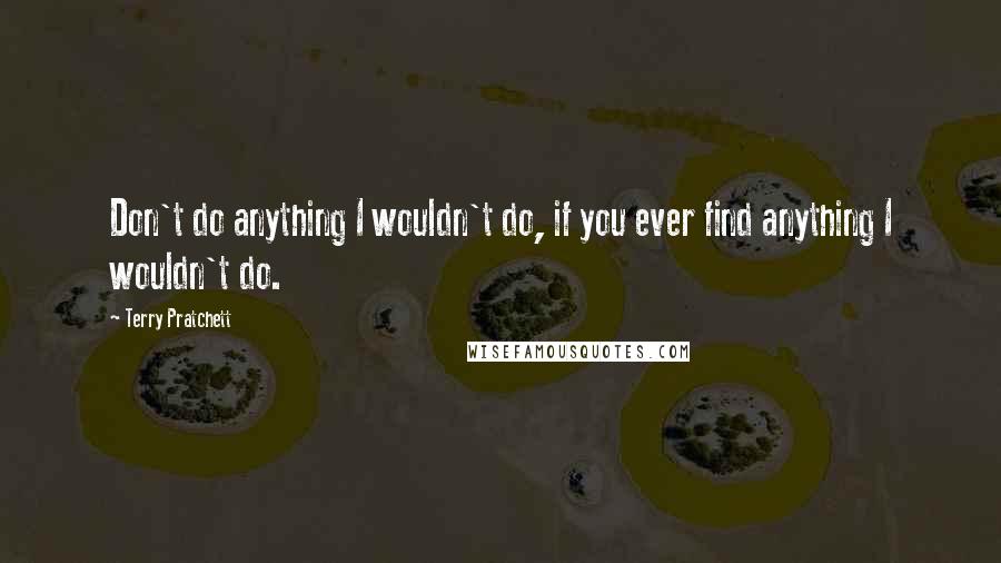 Terry Pratchett Quotes: Don't do anything I wouldn't do, if you ever find anything I wouldn't do.