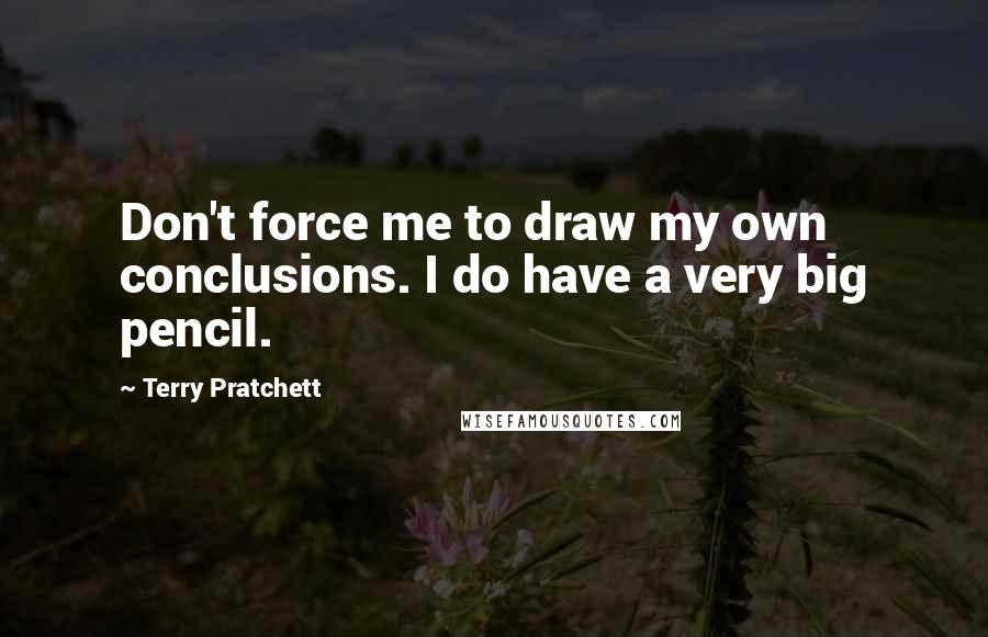 Terry Pratchett Quotes: Don't force me to draw my own conclusions. I do have a very big pencil.