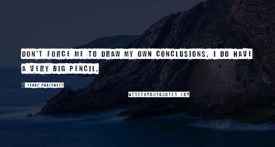 Terry Pratchett Quotes: Don't force me to draw my own conclusions. I do have a very big pencil.