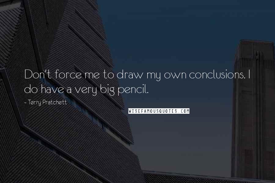 Terry Pratchett Quotes: Don't force me to draw my own conclusions. I do have a very big pencil.