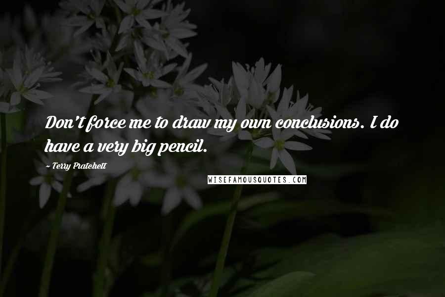 Terry Pratchett Quotes: Don't force me to draw my own conclusions. I do have a very big pencil.