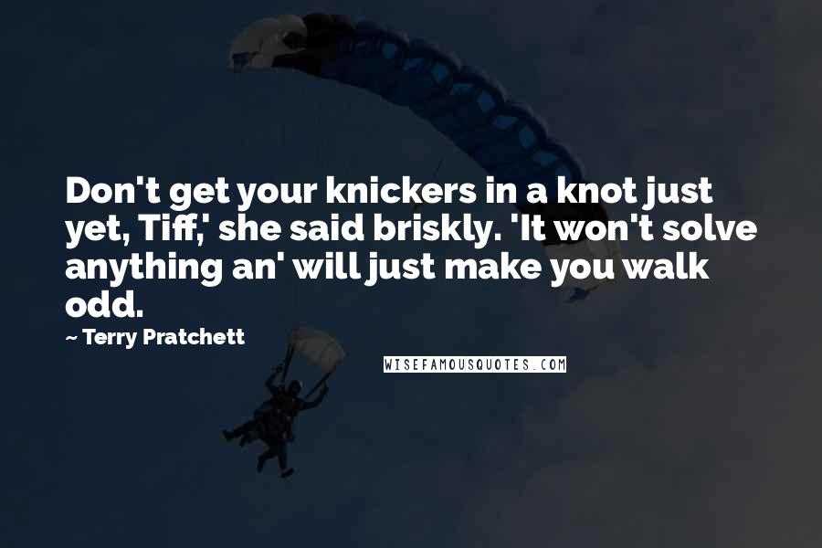 Terry Pratchett Quotes: Don't get your knickers in a knot just yet, Tiff,' she said briskly. 'It won't solve anything an' will just make you walk odd.