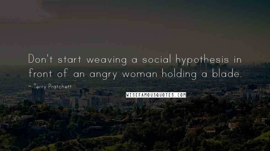 Terry Pratchett Quotes: Don't start weaving a social hypothesis in front of an angry woman holding a blade.