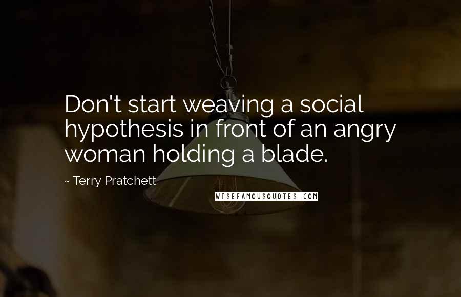 Terry Pratchett Quotes: Don't start weaving a social hypothesis in front of an angry woman holding a blade.