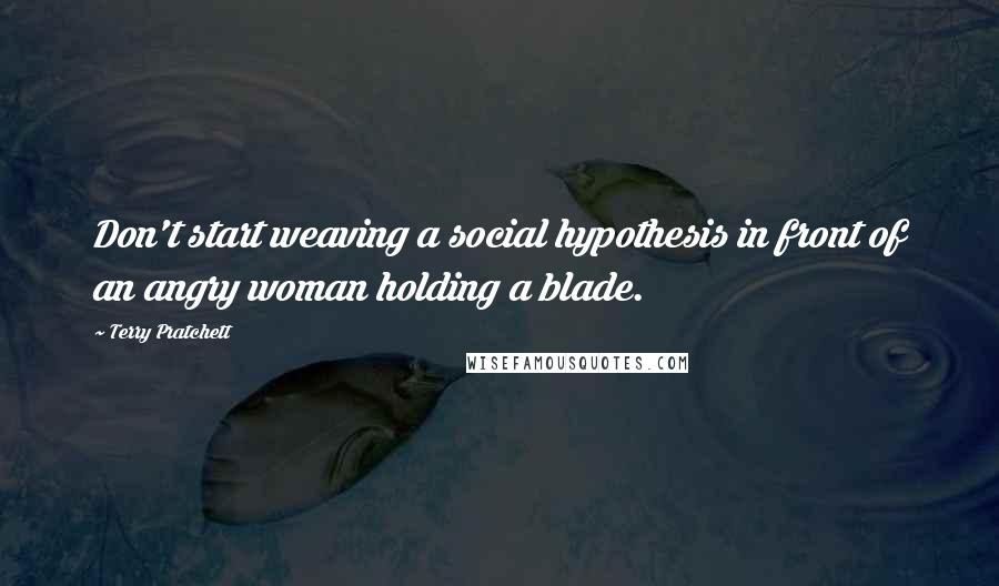 Terry Pratchett Quotes: Don't start weaving a social hypothesis in front of an angry woman holding a blade.