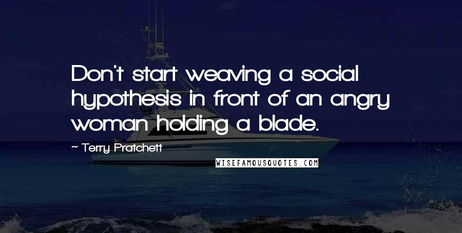 Terry Pratchett Quotes: Don't start weaving a social hypothesis in front of an angry woman holding a blade.