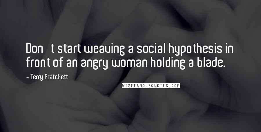 Terry Pratchett Quotes: Don't start weaving a social hypothesis in front of an angry woman holding a blade.