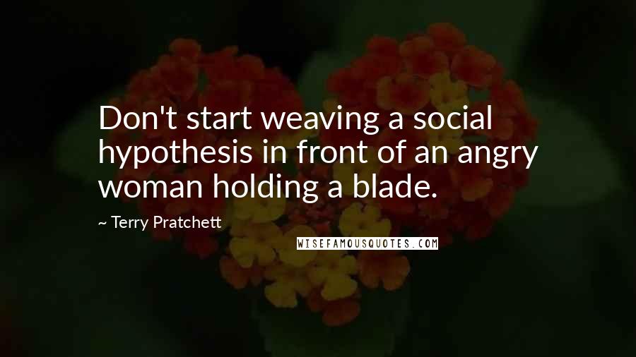 Terry Pratchett Quotes: Don't start weaving a social hypothesis in front of an angry woman holding a blade.