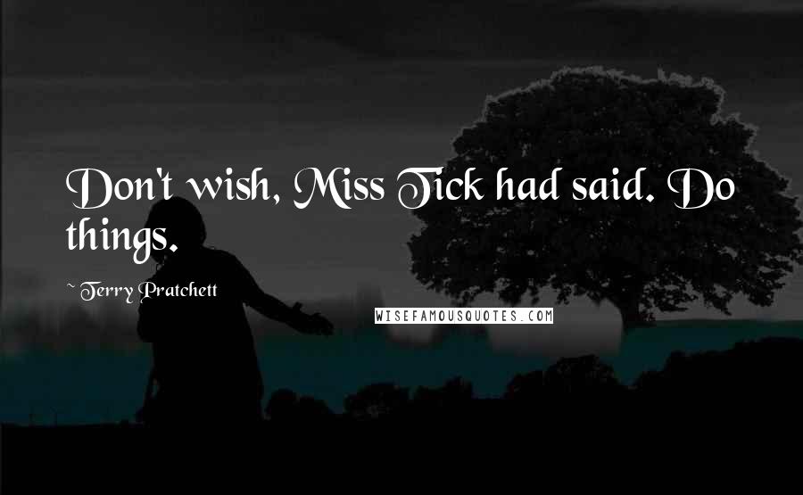 Terry Pratchett Quotes: Don't wish, Miss Tick had said. Do things.