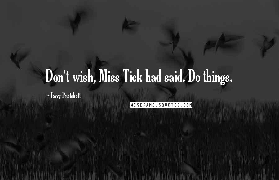 Terry Pratchett Quotes: Don't wish, Miss Tick had said. Do things.